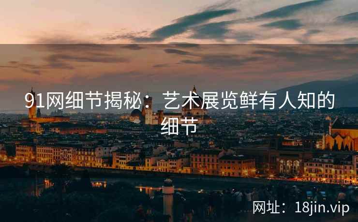 91网细节揭秘：艺术展览鲜有人知的细节