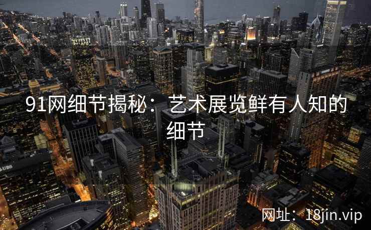 91网细节揭秘：艺术展览鲜有人知的细节