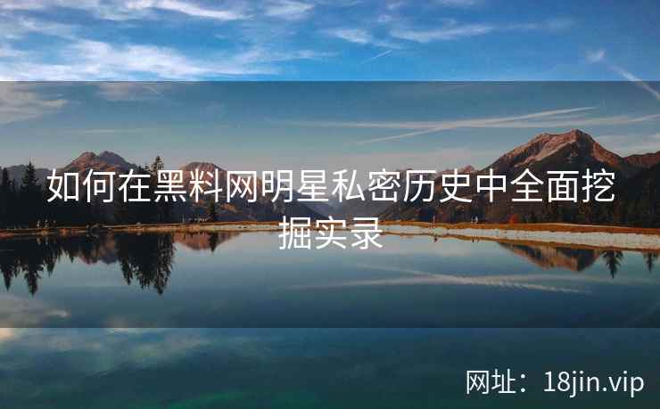 如何在黑料网明星私密历史中全面挖掘实录