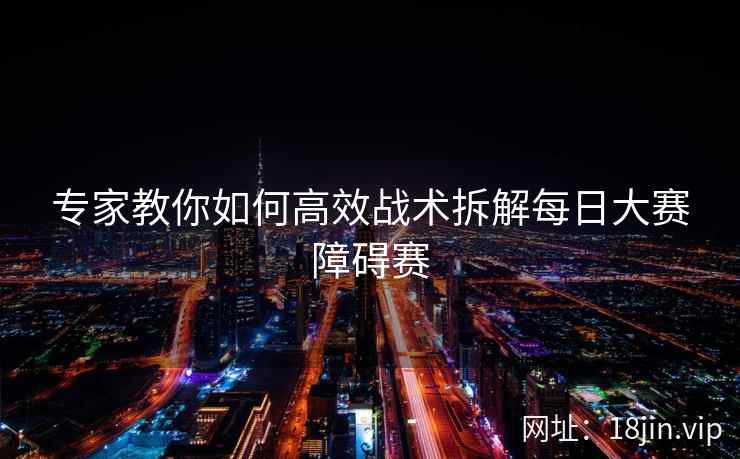 专家教你如何高效战术拆解每日大赛障碍赛
