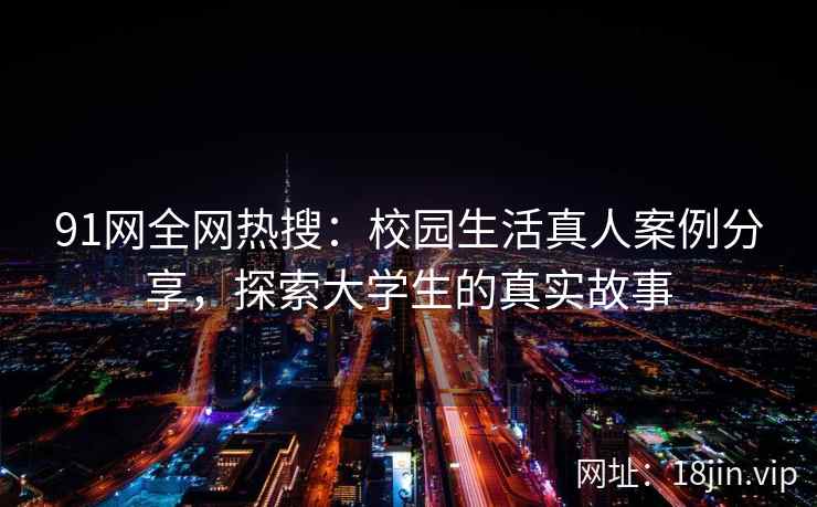 91网全网热搜：校园生活真人案例分享，探索大学生的真实故事