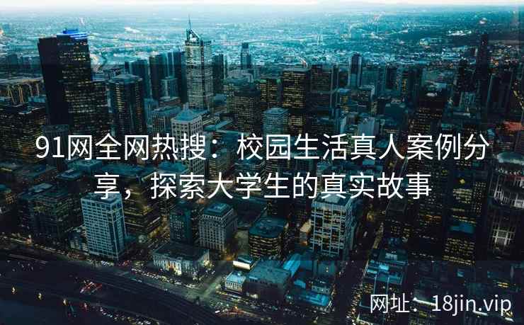 91网全网热搜：校园生活真人案例分享，探索大学生的真实故事