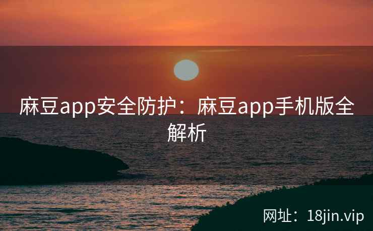 麻豆app安全防护：麻豆app手机版全解析