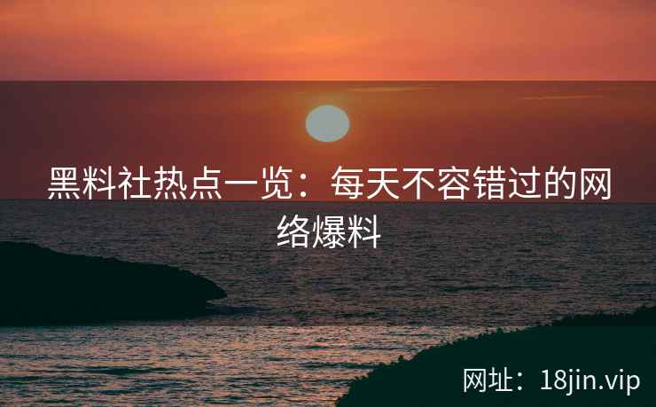 黑料社热点一览：每天不容错过的网络爆料