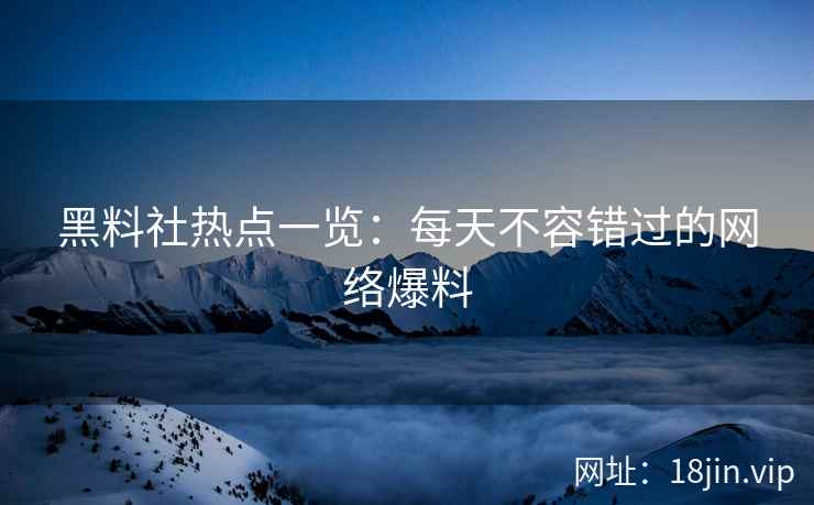 黑料社热点一览:每天不容错过的网络爆料 黑料社热点一览:每天不容错过的网络爆料