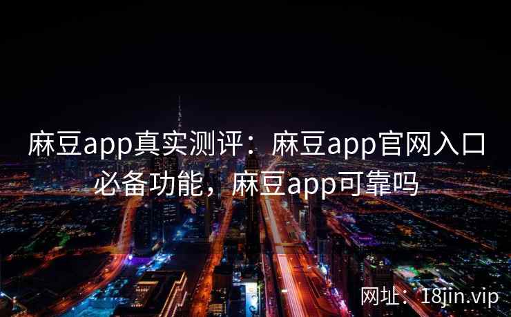 麻豆app真实测评：麻豆app官网入口必备功能，麻豆app可靠吗