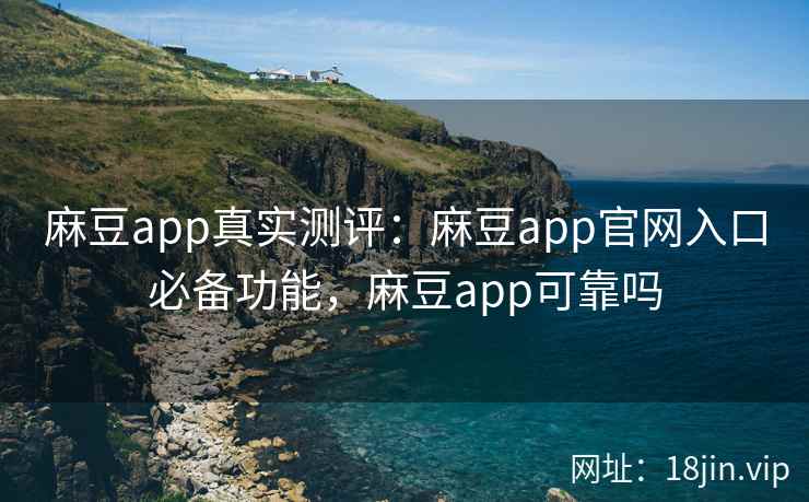 麻豆app真实测评：麻豆app官网入口必备功能，麻豆app可靠吗