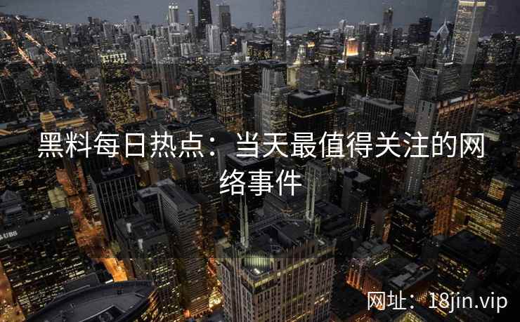黑料每日热点:当天最值得关注的网络事件 黑料每日热点:当天最值得关注的网络事件