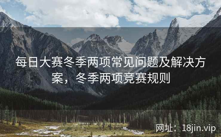 每日大赛冬季两项常见问题及解决方案，冬季两项竞赛规则