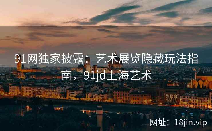 91网独家披露：艺术展览隐藏玩法指南，91jd上海艺术