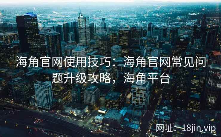 海角官网使用技巧：海角官网常见问题升级攻略，海角平台
