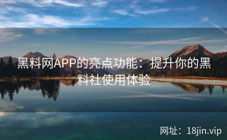 黑料网APP的亮点功能：提升你的黑料社使用体验