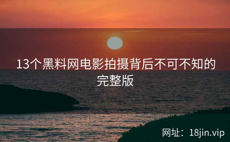 13个黑料网电影拍摄背后不可不知的完整版