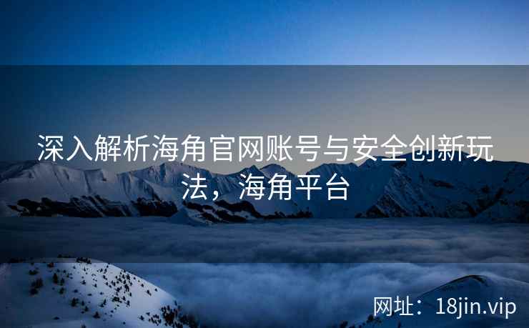 深入解析海角官网账号与安全创新玩法，海角平台