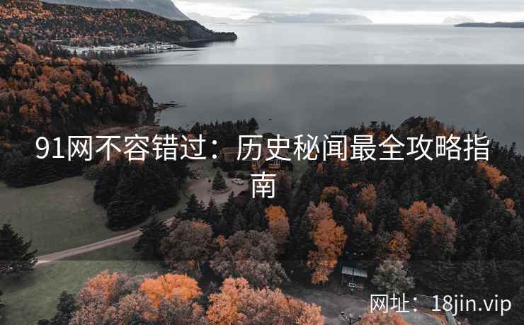 91网不容错过：历史秘闻最全攻略指南