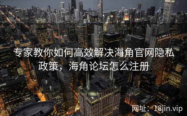 专家教你如何高效解决海角官网隐私政策，海角论坛怎么注册