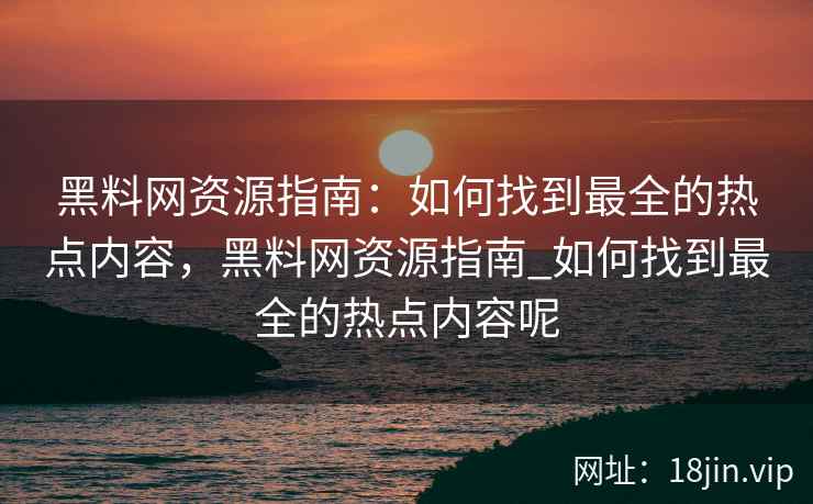 黑料网资源指南:如何找到最全的热点内容,黑料网资源指南_如何找到最全的热点内容呢 黑料网资源指南:如何找到最全的热点内容,黑料网资源指南_如何找到最全的热点内容呢