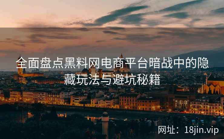 全面盘点黑料网电商平台暗战中的隐藏玩法与避坑秘籍