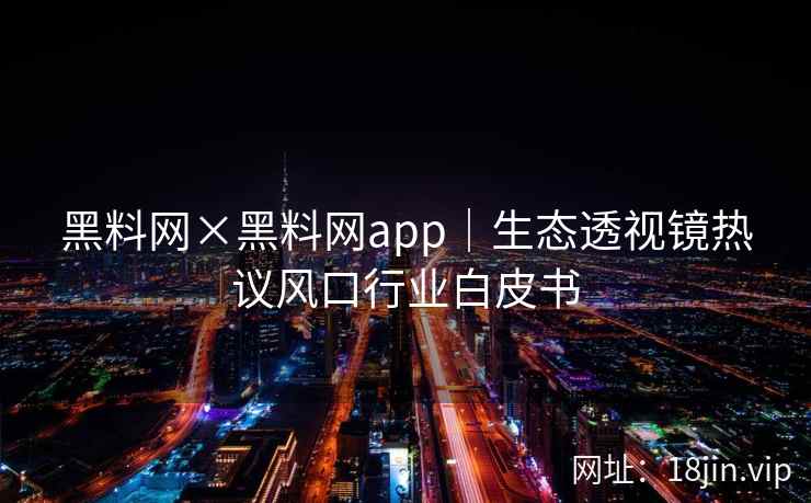 黑料网×黑料网app｜生态透视镜热议风口行业白皮书