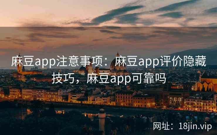 麻豆app注意事项：麻豆app评价隐藏技巧，麻豆app可靠吗