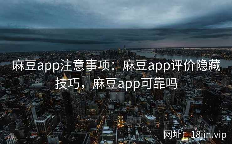 麻豆app注意事项：麻豆app评价隐藏技巧，麻豆app可靠吗