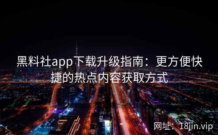 黑料社app下载升级指南:更方便快捷的热点内容获取方式 黑料社app下载升级指南:更方便快捷的热点内容获取方式