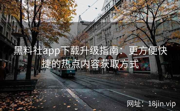 黑料社app下载升级指南：更方便快捷的热点内容获取方式