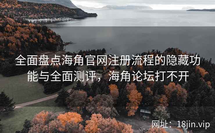 全面盘点海角官网注册流程的隐藏功能与全面测评,海角论坛打不开 全面盘点海角官网注册流程的隐藏功能与全面测评,海角论坛打不开