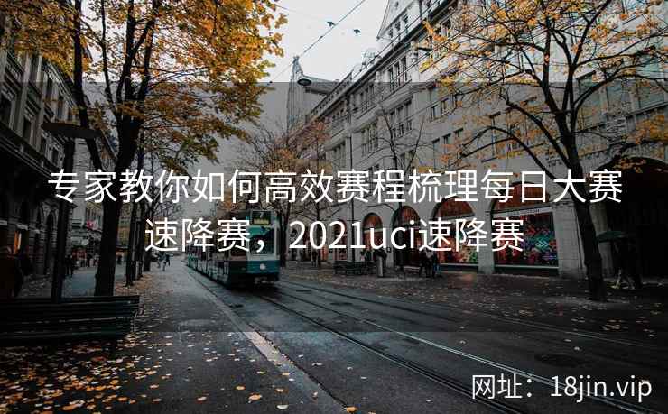 专家教你如何高效赛程梳理每日大赛速降赛，2021uci速降赛