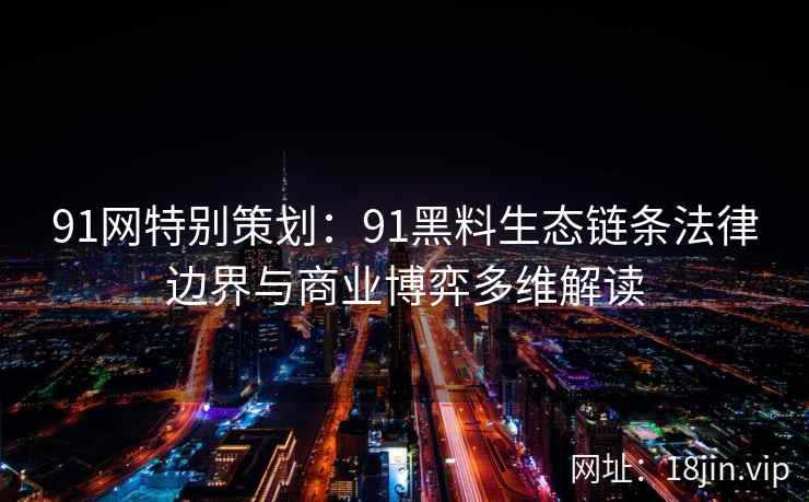 91网特别策划：91黑料生态链条法律边界与商业博弈多维解读