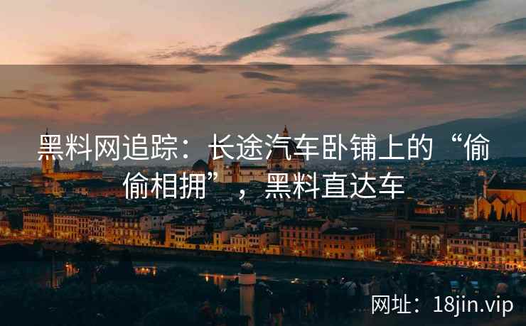 黑料网追踪:长途汽车卧铺上的“偷偷相拥”,黑料直达车 黑料网追踪:长途汽车卧铺上的“偷偷相拥”,黑料直达车