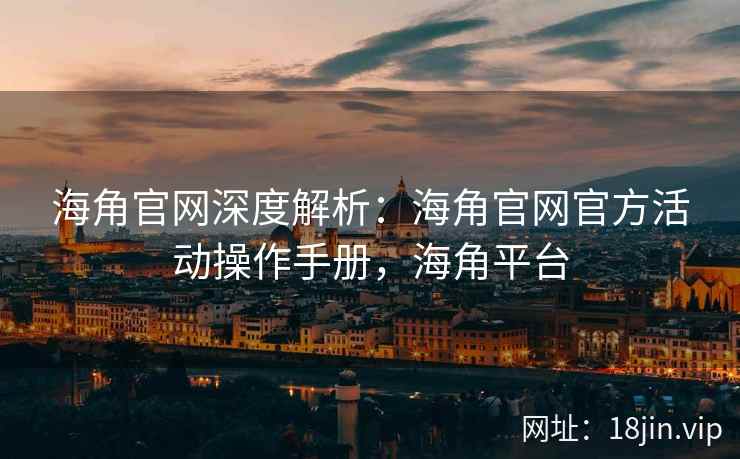 海角官网深度解析：海角官网官方活动操作手册，海角平台