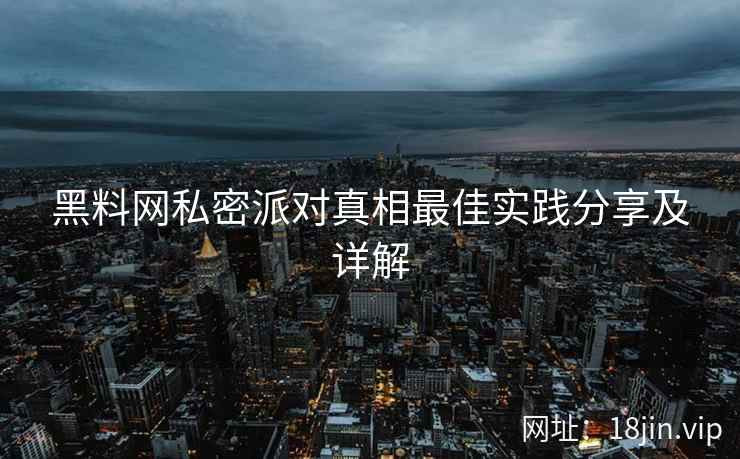 黑料网私密派对真相最佳实践分享及详解