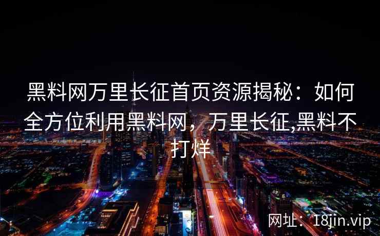 黑料网万里长征首页资源揭秘：如何全方位利用黑料网，万里长征,黑料不打烊