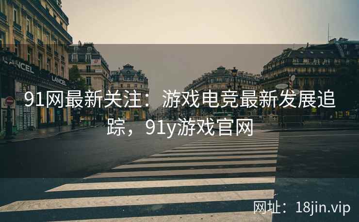 91网最新关注：游戏电竞最新发展追踪，91y游戏官网