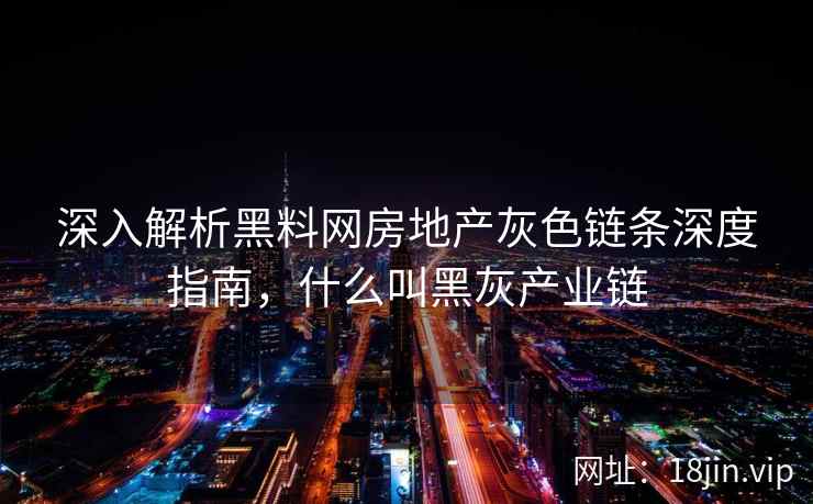 深入解析黑料网房地产灰色链条深度指南，什么叫黑灰产业链
