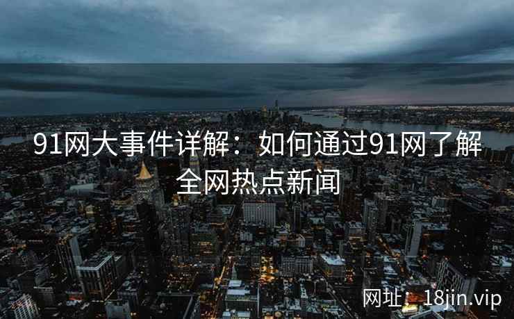91网大事件详解：如何通过91网了解全网热点新闻