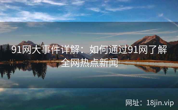 91网大事件详解：如何通过91网了解全网热点新闻