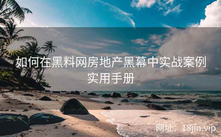 如何在黑料网房地产黑幕中实战案例实用手册 如何在黑料网房地产黑幕中实战案例实用手册