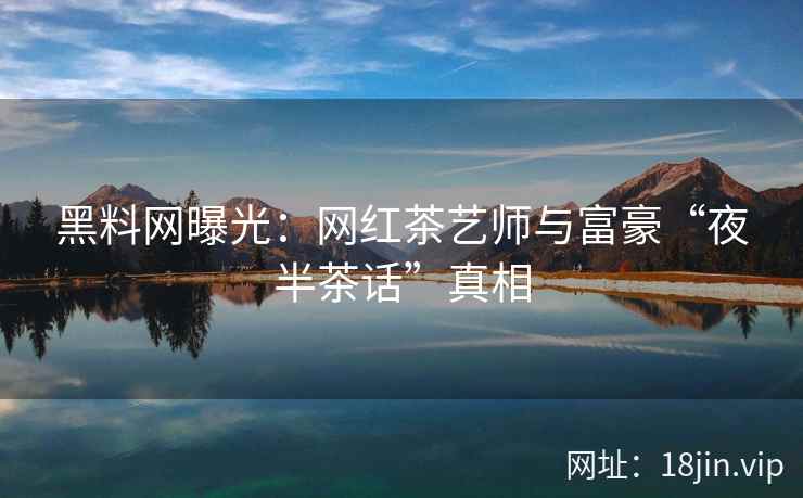 黑料网曝光：网红茶艺师与富豪“夜半茶话”真相