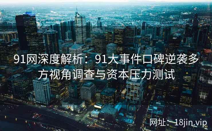 91网深度解析：91大事件口碑逆袭多方视角调查与资本压力测试