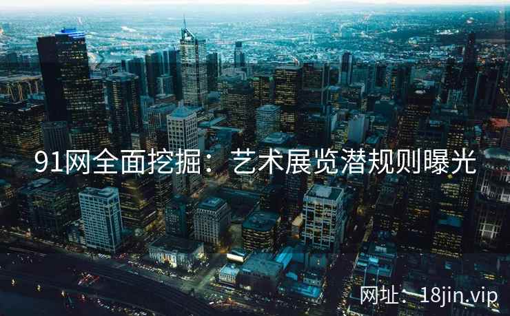 91网全面挖掘：艺术展览潜规则曝光