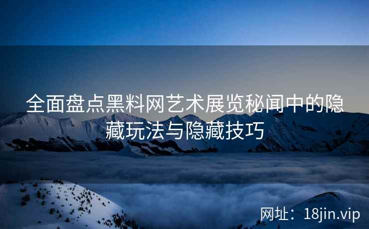 全面盘点黑料网艺术展览秘闻中的隐藏玩法与隐藏技巧