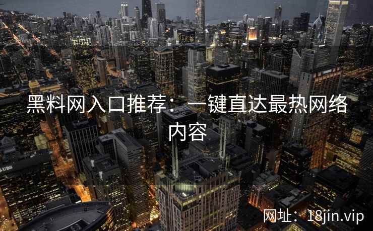 黑料网入口推荐：一键直达最热网络内容
