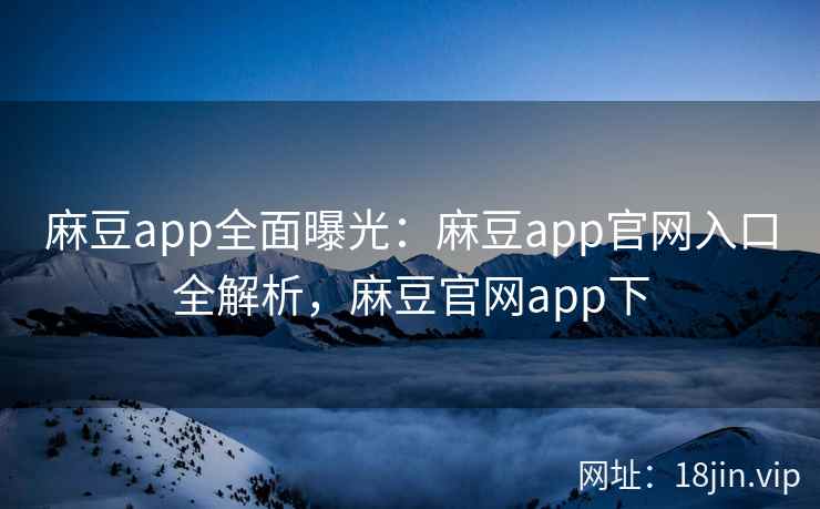 麻豆app全面曝光:麻豆app官网入口全解析,麻豆官网app下 麻豆app全面曝光:麻豆app官网入口全解析,麻豆官网app下