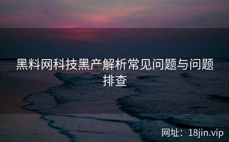 黑料网科技黑产解析常见问题与问题排查