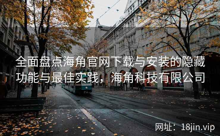 全面盘点海角官网下载与安装的隐藏功能与最佳实践，海角科技有限公司