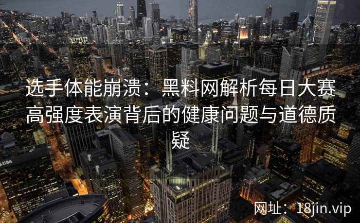 选手体能崩溃：黑料网解析每日大赛高强度表演背后的健康问题与道德质疑