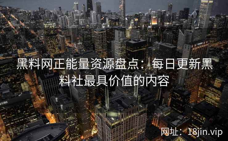 黑料网正能量资源盘点:每日更新黑料社最具价值的内容 黑料网正能量资源盘点:每日更新黑料社最具价值的内容