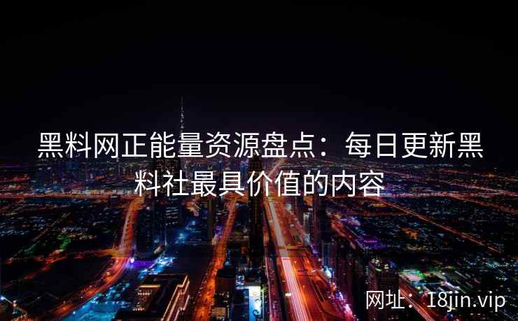 黑料网正能量资源盘点：每日更新黑料社最具价值的内容